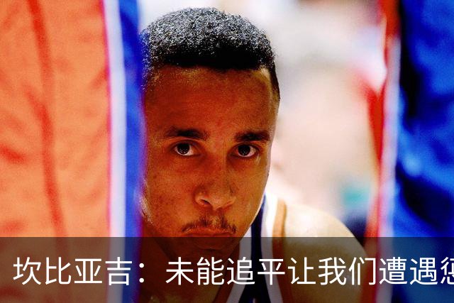 坎比亚吉：未能追平让我们遭遇惩罚，期待下周意大利更佳表现