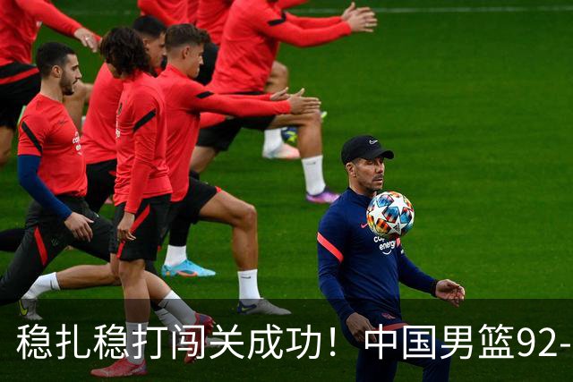 稳扎稳打闯关成功！中国男篮92-74中国台北 锁定世预赛第二阶段席位
