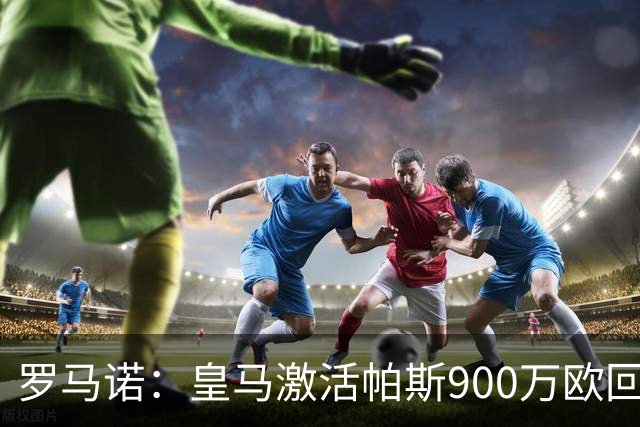 罗马诺：皇马激活帕斯900万欧回购条款 科莫本周可6000万买断